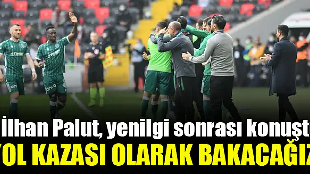 İlhan Palut: Yol kazası olarak bakacağız!