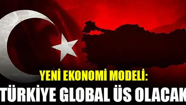 Yeni ekonomi modeli: Türkiye global üs olacak
