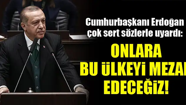 Erdoğan: Onlara bu ülkeyi mezar edeceğiz!
