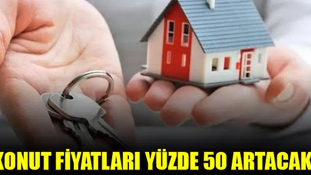 Konut fiyatları yüzde 50 artacak