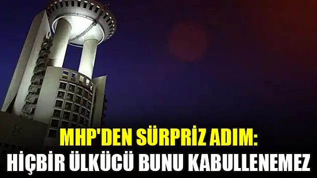 MHP'den sürpriz adım: Hiçbir ülkücü bunu kabullenemez