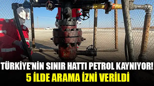 Türkiye'nin sınır hattı petrol kaynıyor! 5 ilde arama izni verildi