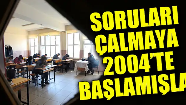 Soruları çalmaya 2004'te başlamışlar