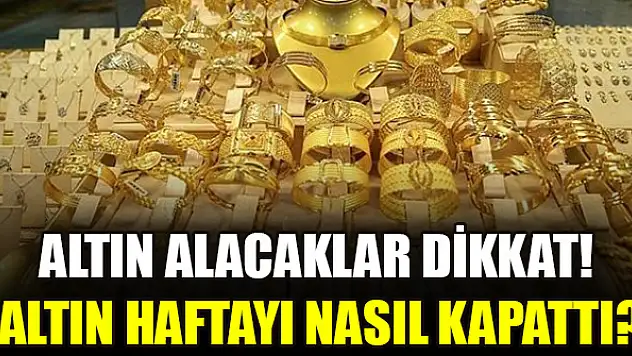 Altın alacaklar dikkat! Altın haftayı nasıl kapattı?