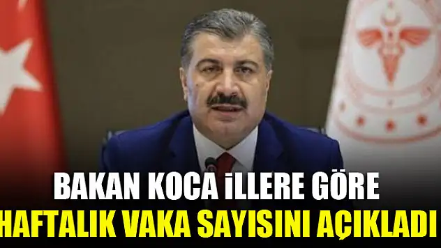Bakan Koca illere göre haftalık vaka sayısını açıkladı