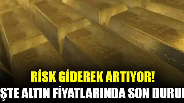 Risk giderek artıyor! İşte altın fiyatlarında son durum