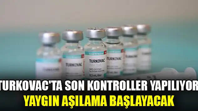 TURKOVAC'ta son kontroller yapılıyor: Yaygın aşılama başlayacak