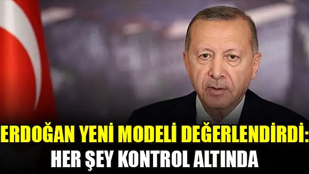 Erdoğan yeni modeli değerlendirdi: Her şey kontrol altında