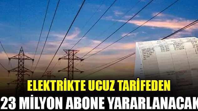 Elektrikte ucuz tarifeden 23 milyon abone yararlanacak