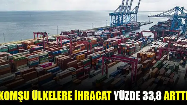 Komşu ülkelere ihracat yüzde 33,8 arttı