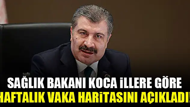 Sağlık Bakanı Koca illere göre haftalık vaka haritasını açıkladı!