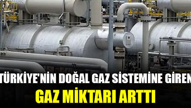 Türkiye'nin doğal gaz sistemine giren gaz miktarı arttı