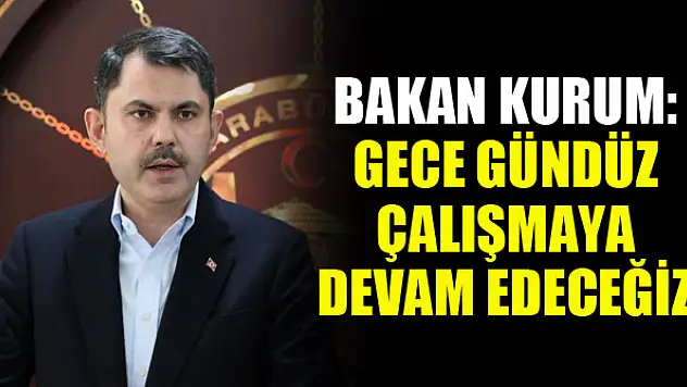 Bakan Kurum: Gece gündüz çalışmaya devam edeceğiz