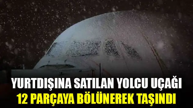 Yurtdışına satılan yolcu uçağı 12 parçaya bölünerek taşındı