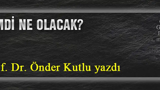Şimdi ne olacak?... Prof. Dr. Önder Kutlu yazdı...