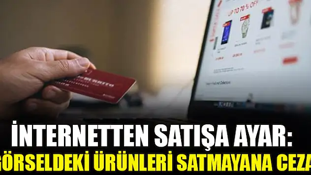 İnternetten satışa ayar: Görseldeki ürünleri satmayana ceza