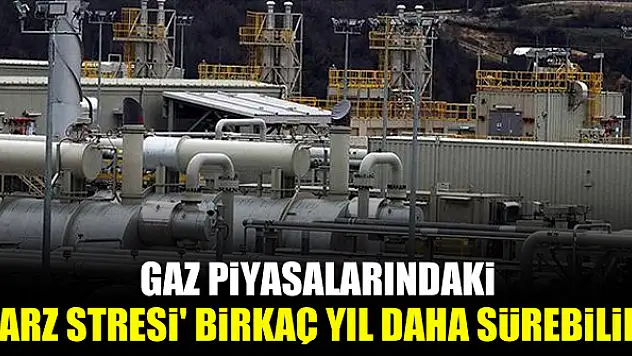 Gaz piyasalarındaki 'arz stresi' birkaç yıl daha sürebilir