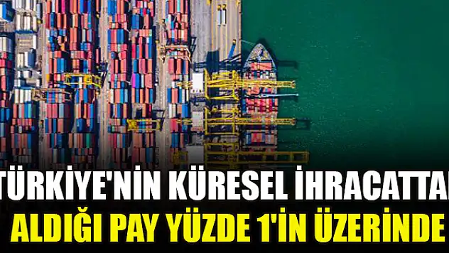 Türkiye'nin küresel ihracattan aldığı pay yüzde 1'in üzerinde