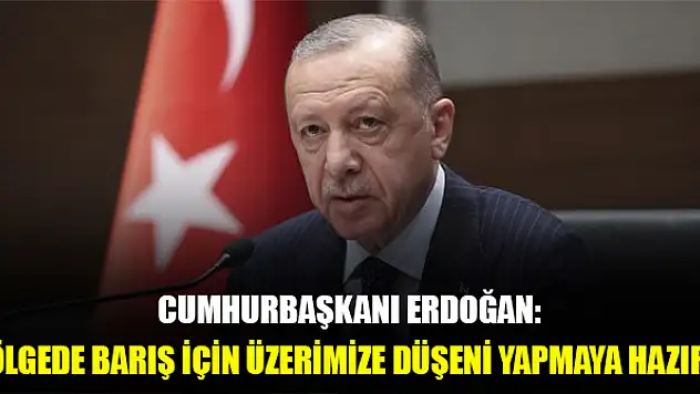 Cumhurbaşkanı Erdoğan: Bölgede barış için üzerimize düşeni yapmaya hazırız