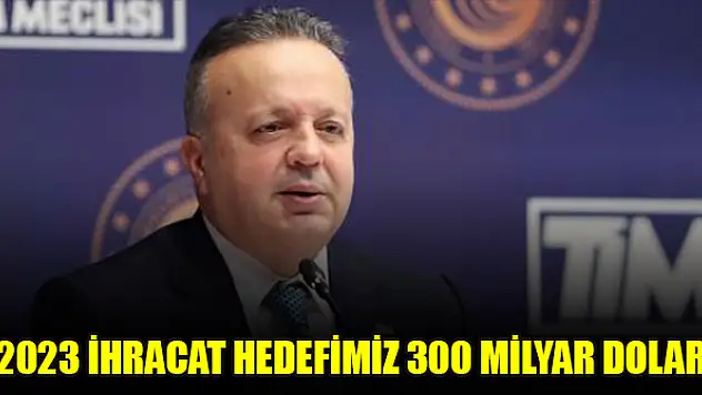 TİM Başkanı Gülle: 2023 ihracat hedefimiz 300 milyar dolar