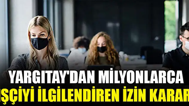 Yargıtay'dan milyonlarca işçiyi ilgilendiren izin kararı
