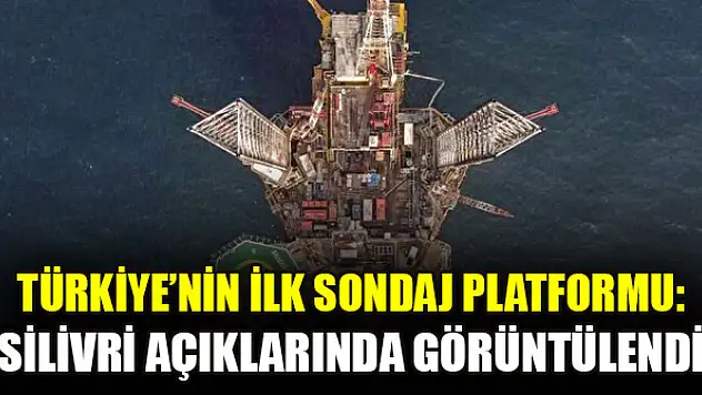 Türkiye'nin ilk sondaj platformu: Silivri açıklarında görüntülendi