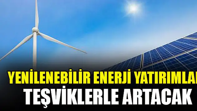 Yenilenebilir enerji yatırımları teşviklerle artacak