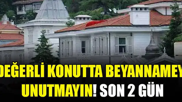 Değerli konutta beyannameyi unutmayın! Son 2 gün