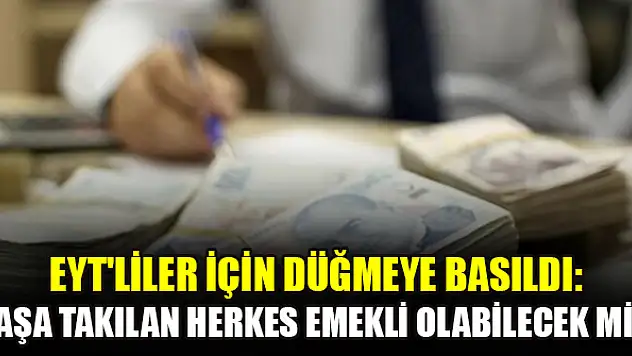 EYT'liler için düğmeye basıldı: Yaşa takılan herkes emekli olabilecek mi?