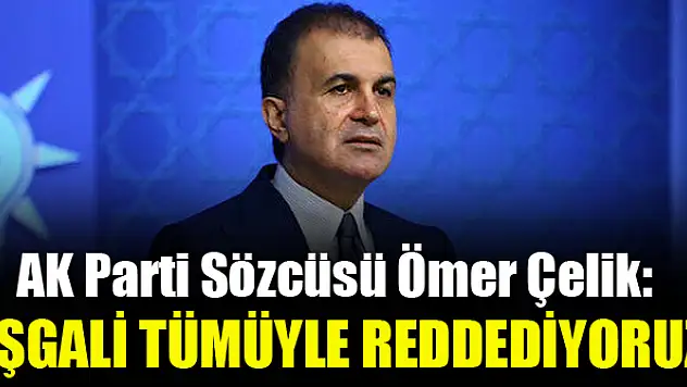 AK Parti Sözcüsü Ömer Çelik: İşgali tümüyle reddediyoruz