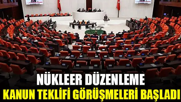 Nükleer Düzenleme Kanun Teklifi görüşmeleri başladı