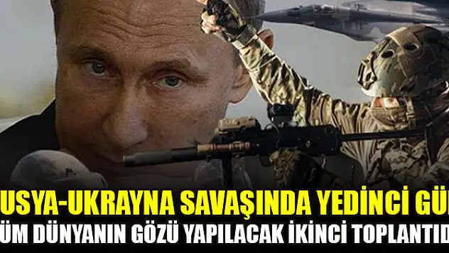 Rusya-Ukrayna savaşında yedinci gün: Tüm dünyanın gözü yapılacak ikinci toplantıda