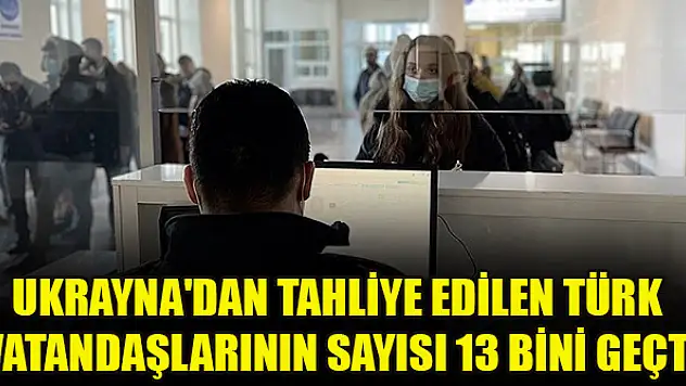 Ukrayna'dan tahliye edilen Türk vatandaşlarının sayısı 13 bini geçti