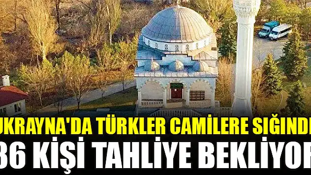 Ukrayna'da Türkler camilere sığındı: 86 kişi tahliye bekliyor