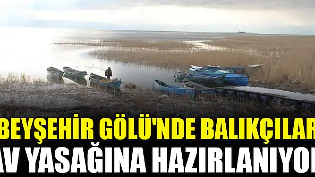 Beyşehir Gölü'nde balıkçılar av yasağına hazırlanıyor