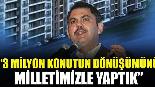 Bakan Kurum: 3 milyon konutun dönüşümünü milletimizle yaptık