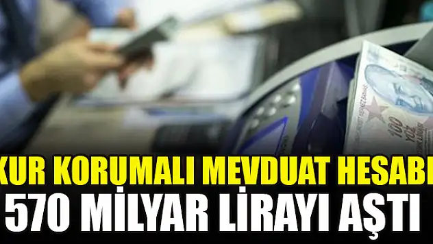 Kur korumalı mevduat hesabı 570 milyar lirayı aştı