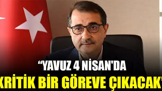 Bakan Dönmez: Yavuz 4 Nisan'da kritik bir göreve çıkacak