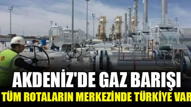 Akdeniz'de gaz barışı... Tüm rotaların merkezinde Türkiye var