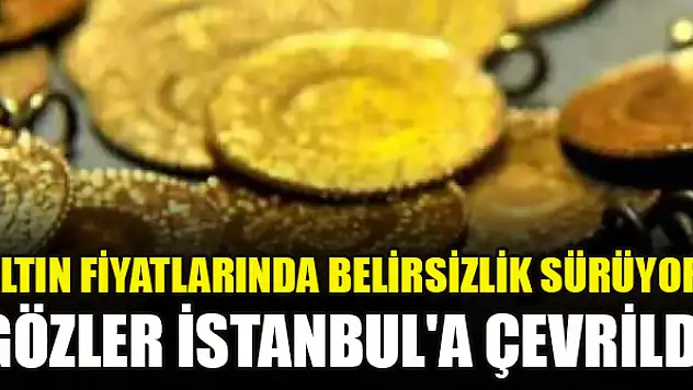 Altın fiyatlarında belirsizlik sürüyor! Gözler İstanbul'a çevrildi