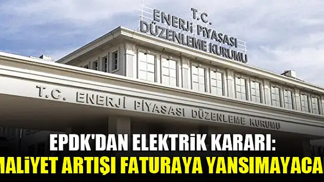 EPDK'dan elektrik kararı: Maliyet artışı faturaya yansımayacak
