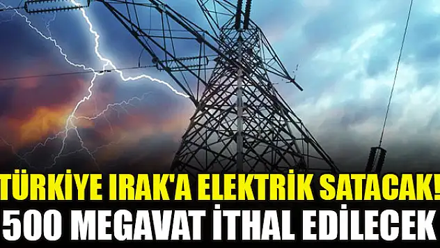 Türkiye Irak'a elektrik satacak! 500 megavat ithal edilecek