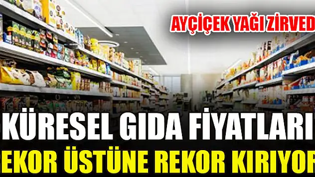 Küresel gıda fiyatları rekor üstüne rekor kırıyor! Ayçiçek yağı zirvede…