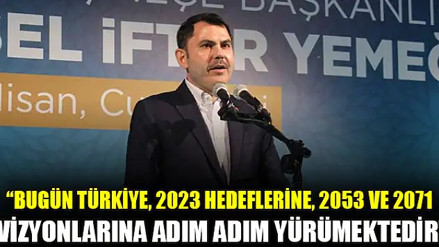 Bakan Kurum: 'Bugün Türkiye, 2023 hedeflerine, 2053 ve 2071 vizyonlarına adım adım yürümektedir'