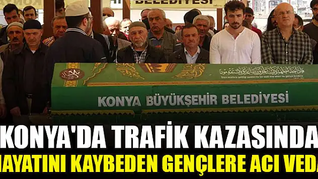 Konya'da trafik kazasında hayatını kaybeden gençlere acı veda