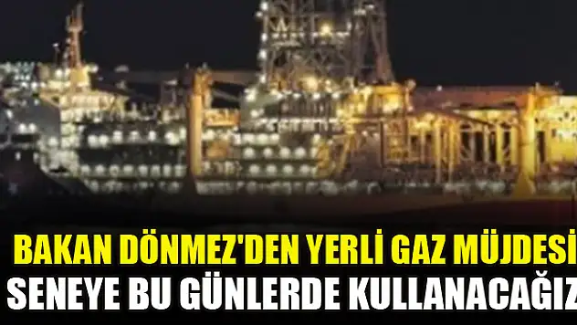 Bakan Dönmez'den yerli gaz müjdesi: Seneye bu günlerde kullanacağız!