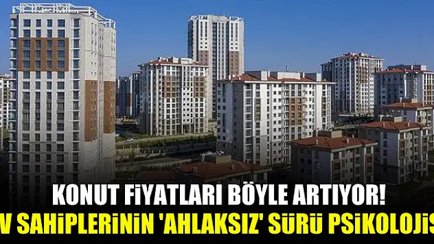Konut fiyatları böyle artıyor! Ev sahiplerinin 'ahlaksız' sürü psikolojisi
