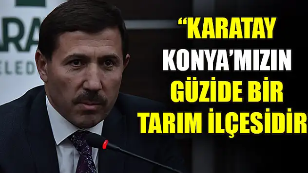 Hasan Kılca: Karatay Konya'mızın güzide bir tarım ilçesidir