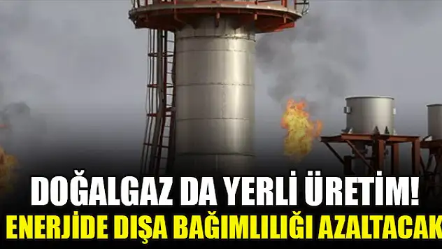 Doğalgaz da yerli üretim! Enerjide dışa bağımlılığı azaltacak hamleler
