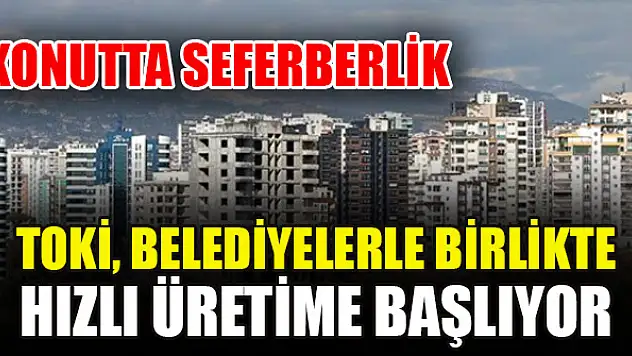 Konutta seferberlik: TOKİ, belediyelerle birlikte hızlı üretime başlıyor
